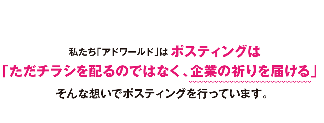 私たち「アドワールド」はポスティングは「ただチラシを配るのではなく、企業の祈りを届ける」そんな想いでポスティングを行っています。